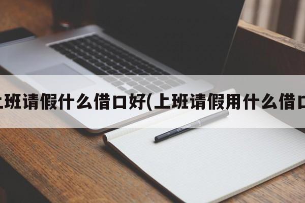 上班请假什么借口好(上班请假用什么借口)